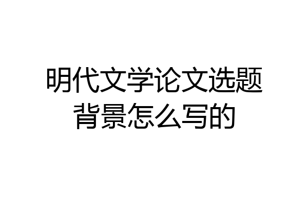 明代文学论文选题背景怎么写的