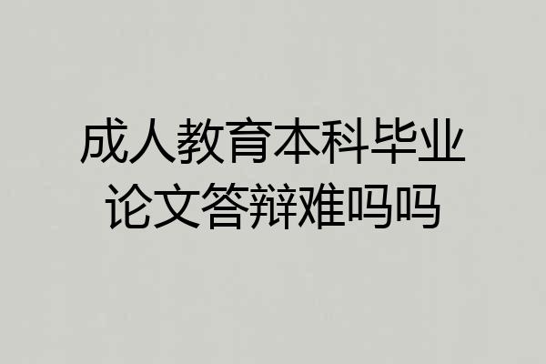 成人教育本科毕业论文答辩难吗吗