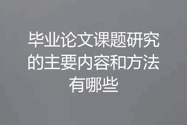 毕业论文课题研究的主要内容和方法有哪些