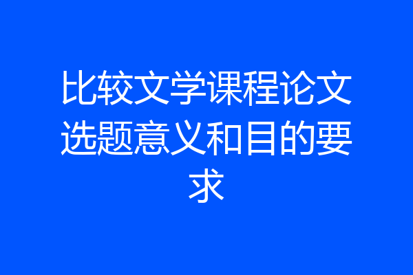 比较文学课程论文选题意义和目的要求