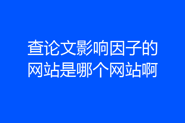 查论文影响因子的网站是哪个网站啊