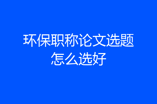 环保职称论文选题怎么选好