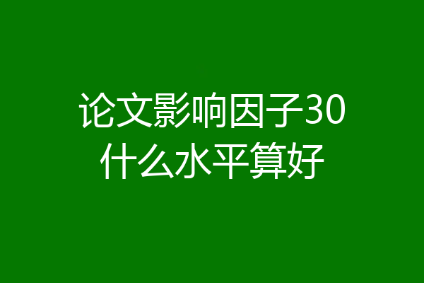论文影响因子30什么水平算好