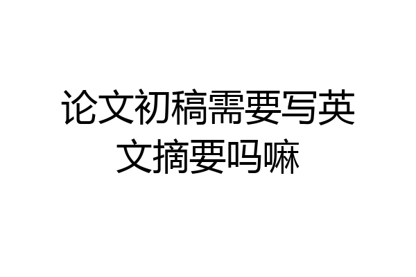 论文初稿需要写英文摘要吗嘛