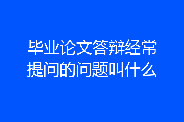 毕业论文答辩经常提问的问题叫什么