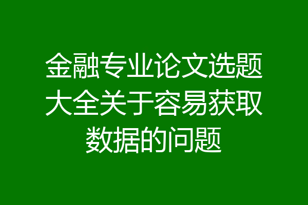 金融专业论文选题大全关于容易获取数据的问题