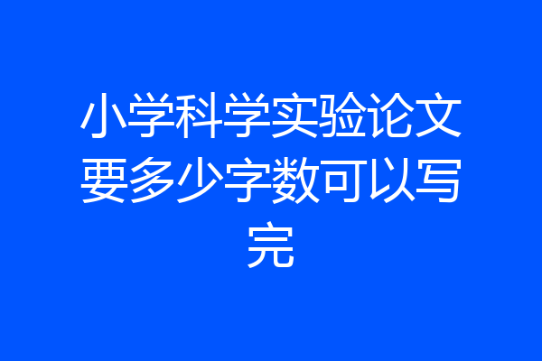 小学科学实验论文要多少字数可以写完
