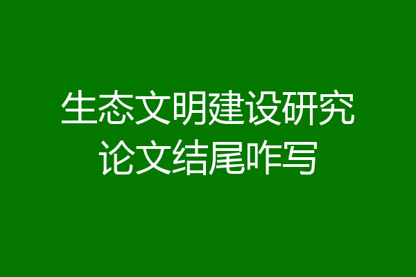 生态文明建设研究论文结尾咋写