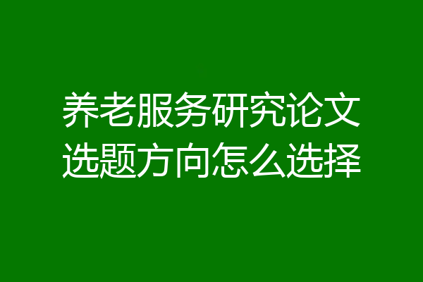 养老服务研究论文选题方向怎么选择