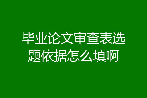 毕业论文审查表选题依据怎么填啊