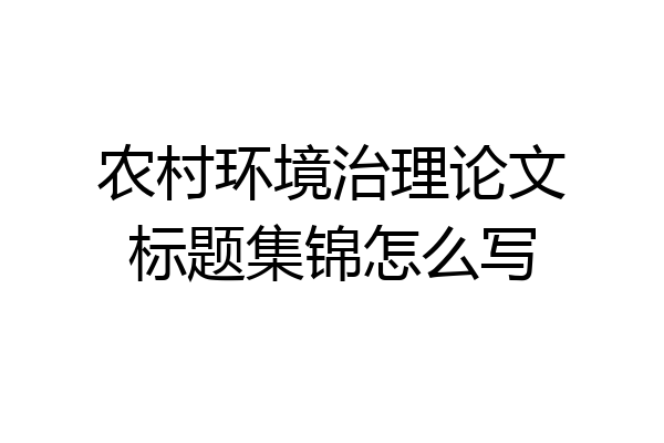 农村环境治理论文标题集锦怎么写
