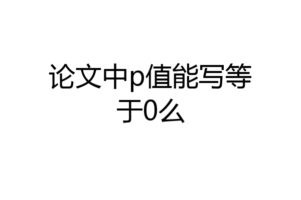 论文中p值能写等于0么