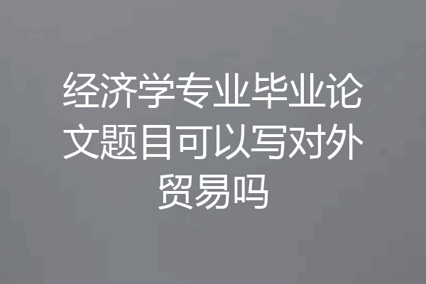 经济学专业毕业论文题目可以写对外贸易吗