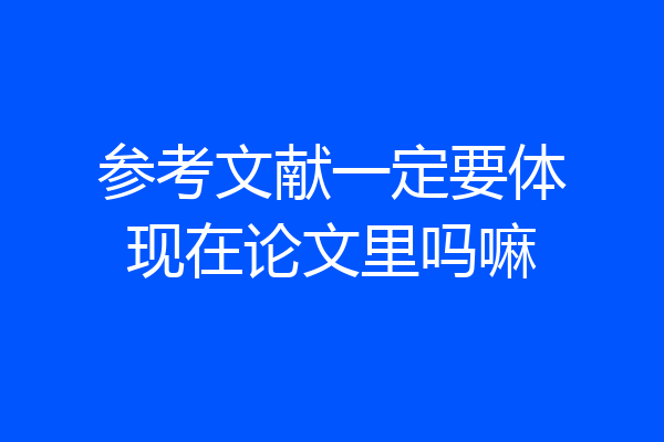 参考文献一定要体现在论文里吗嘛
