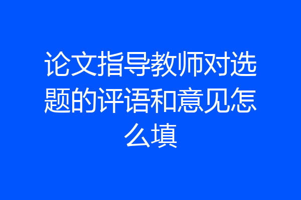 论文指导教师对选题的评语和意见怎么填