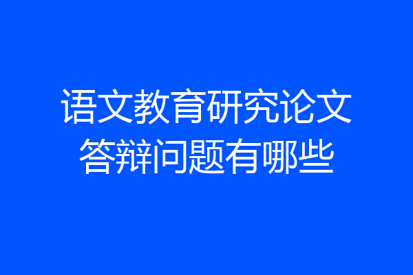 语文教育研究论文答辩问题有哪些