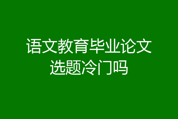 语文教育毕业论文选题冷门吗