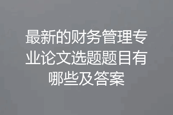 最新的财务管理专业论文选题题目有哪些及答案