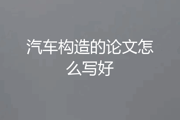 汽车构造的论文怎么写好