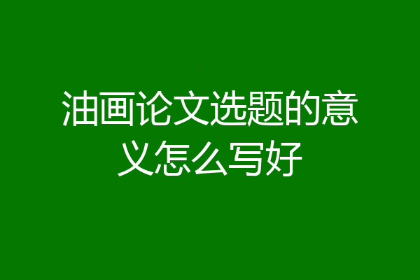 油画论文选题的意义怎么写好