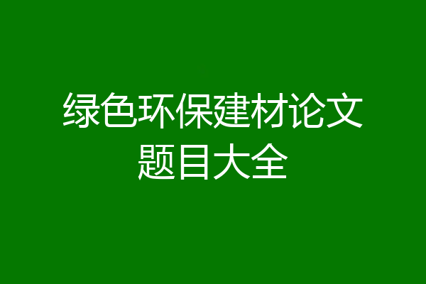 绿色环保建材论文题目大全