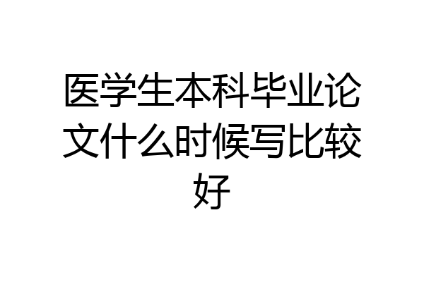 医学生本科毕业论文什么时候写比较好