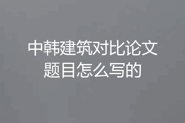 中韩建筑对比论文题目怎么写的