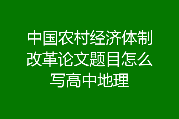 中国农村经济体制改革论文题目怎么写高中地理