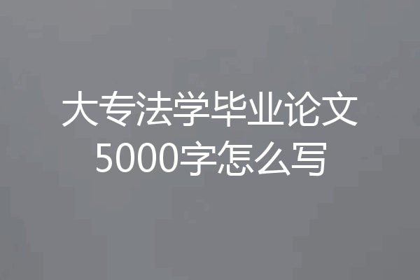 大专法学毕业论文5000字怎么写
