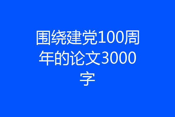围绕建党100周年的论文3000字