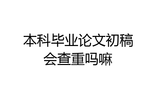 本科毕业论文初稿会查重吗嘛