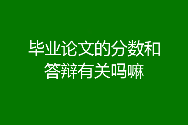毕业论文的分数和答辩有关吗嘛