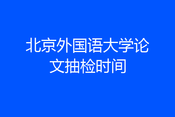 北京外国语大学论文抽检时间