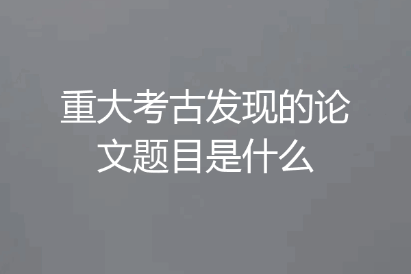 重大考古发现的论文题目是什么