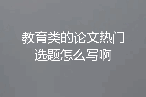 教育类的论文热门选题怎么写啊