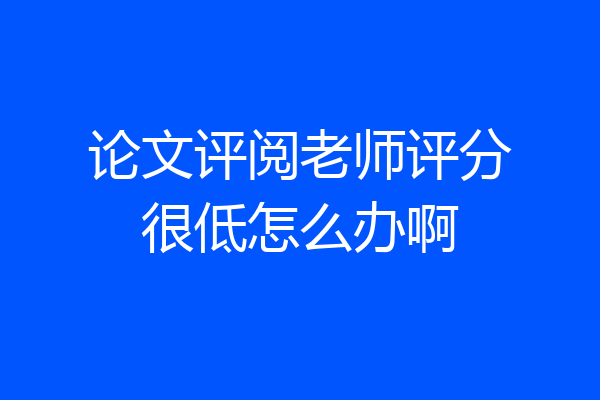 论文评阅老师评分很低怎么办啊