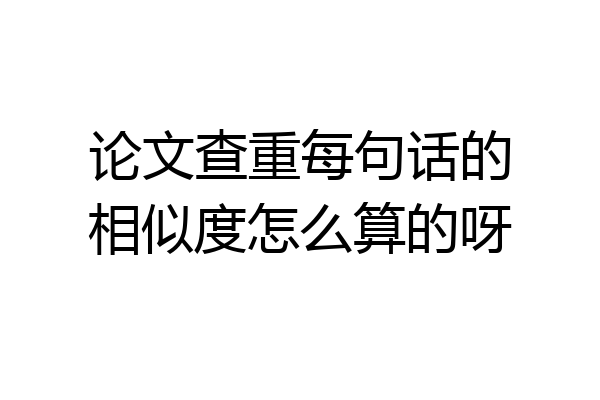 论文查重每句话的相似度怎么算的呀