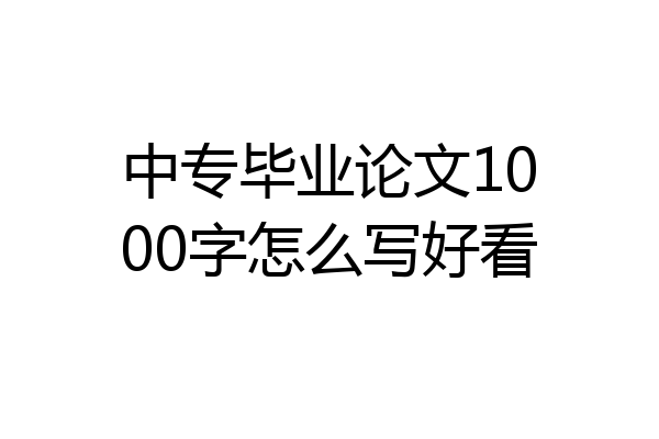 中专毕业论文1000字怎么写好看