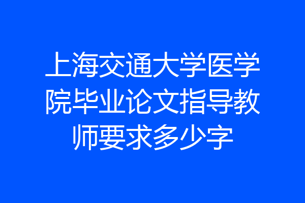 上海交通大学医学院毕业论文指导教师要求多少字