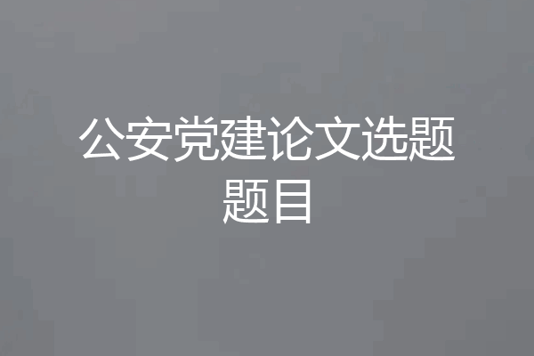 公安党建论文选题题目