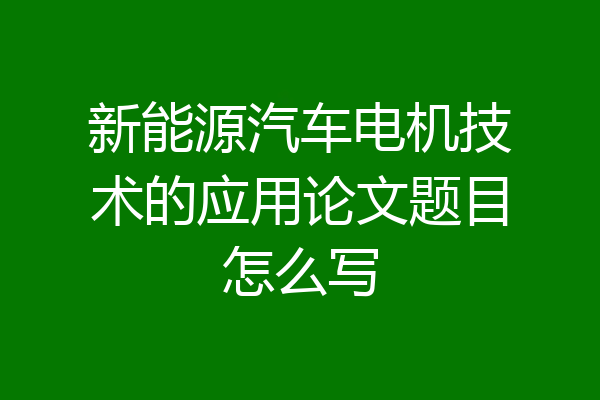 新能源汽车电机技术的应用论文题目怎么写
