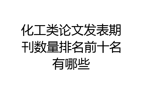 化工类论文发表期刊数量排名前十名有哪些