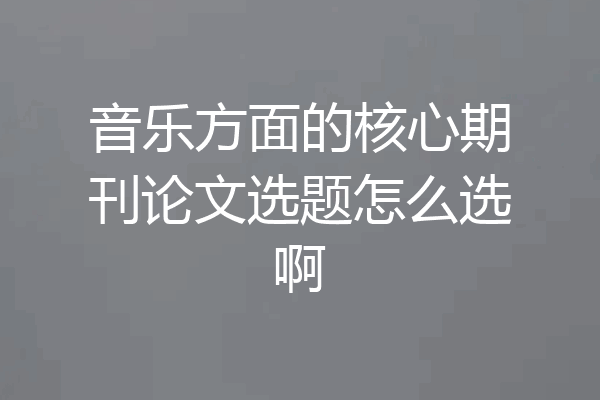 音乐方面的核心期刊论文选题怎么选啊