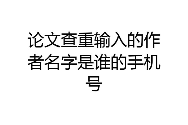 论文查重输入的作者名字是谁的手机号