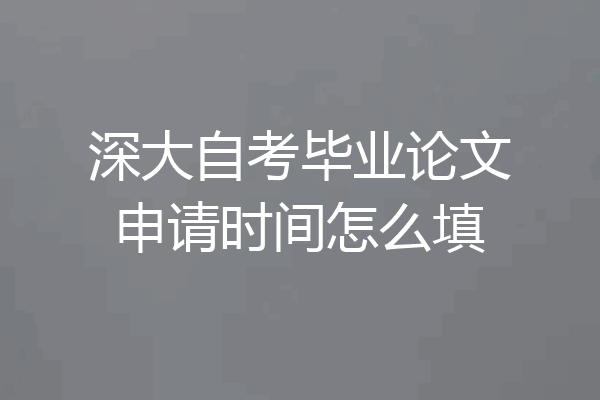 深大自考毕业论文申请时间怎么填