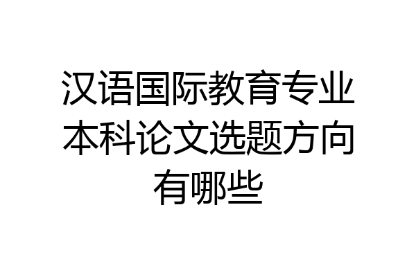 汉语国际教育专业本科论文选题方向有哪些