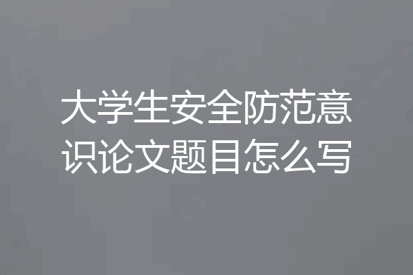 大学生安全防范意识论文题目怎么写