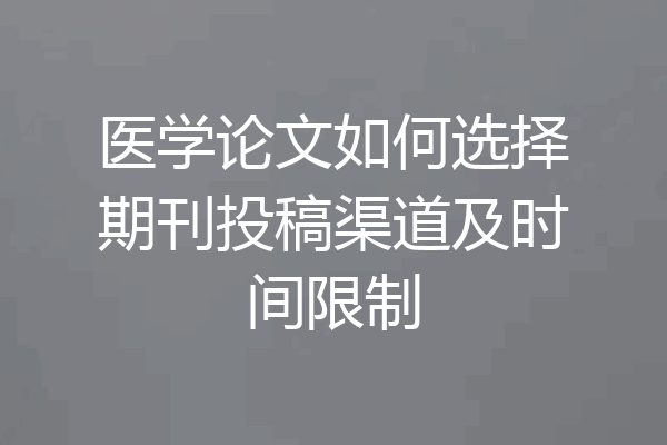 医学论文如何选择期刊投稿渠道及时间限制