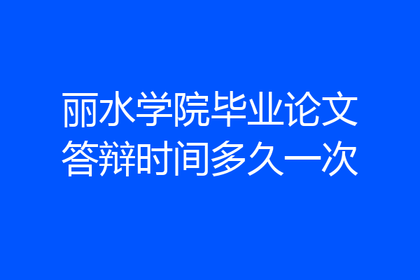 丽水学院毕业论文答辩时间多久一次