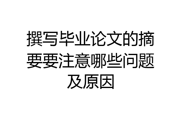 撰写毕业论文的摘要要注意哪些问题及原因
